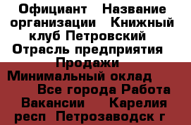 Официант › Название организации ­ Книжный клуб Петровский › Отрасль предприятия ­ Продажи › Минимальный оклад ­ 15 000 - Все города Работа » Вакансии   . Карелия респ.,Петрозаводск г.